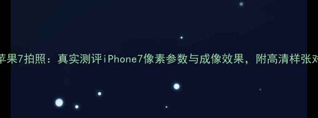 图片 📱苹果7拍照：真实测评iPhone7像素参数与成像效果，附高清样张对比