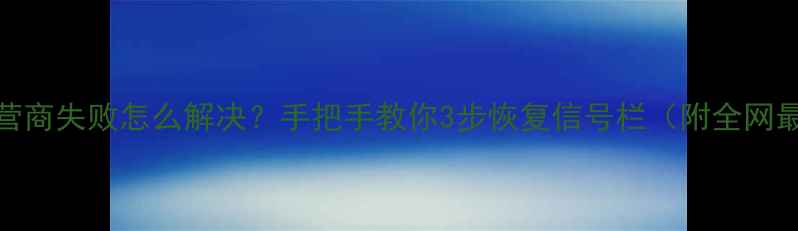 苹果7显示运营商失败怎么解决手把手教你3步恢复信号栏附全网最全排查指南