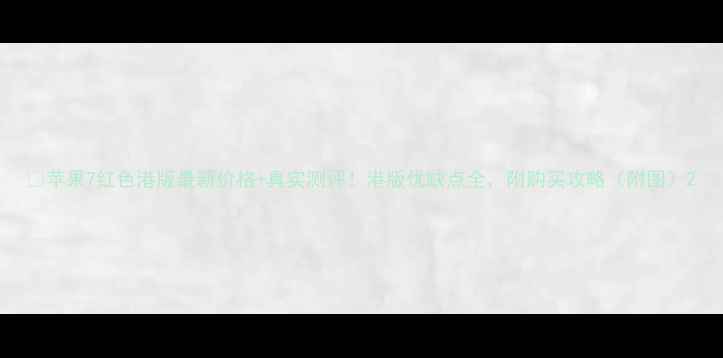 苹果7红色港版最新价格真实测评港版优缺点全附购买攻略附图