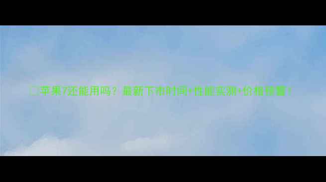 图片 📱苹果7还能用吗？最新下市时间+性能实测+价格预警！