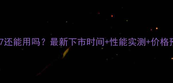 苹果7还能用吗最新下市时间性能实测价格预警