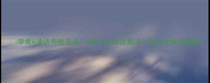 图片 📱苹果8通话有电流声？5种方法彻底解决！附专业维修指南