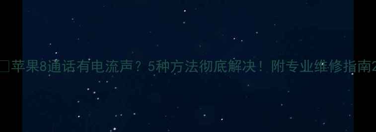 苹果8通话有电流声5种方法彻底解决附专业维修指南