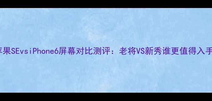 苹果SEvsiPhone6屏幕对比测评老将VS新秀谁更值得入手