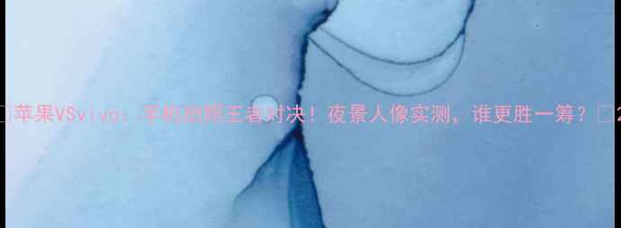图片 📱苹果VSvivo：手机拍照王者对决！夜景人像实测，谁更胜一筹？📸2