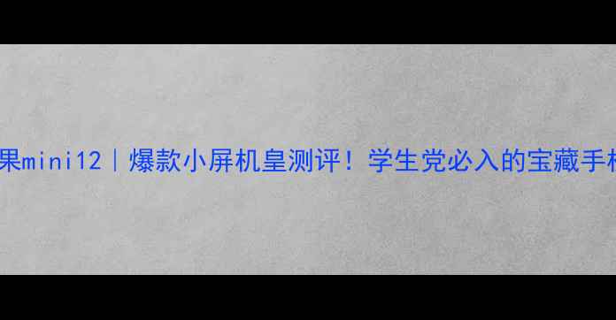 苹果mini12爆款小屏机皇测评学生党必入的宝藏手机
