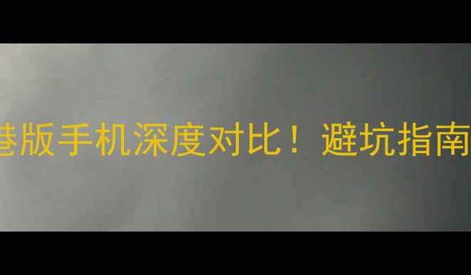 苹果国行vs港版手机深度对比避坑指南系统差异全
