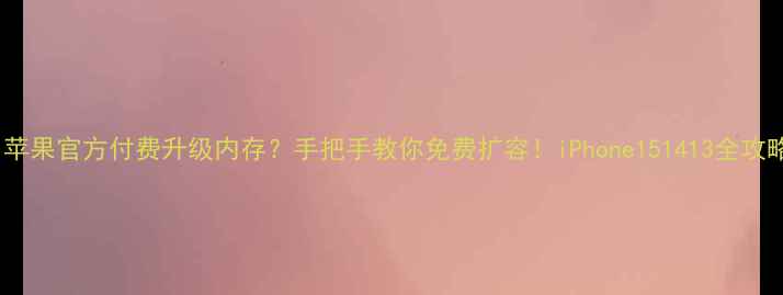 图片 📱苹果官方付费升级内存？手把手教你免费扩容！iPhone151413全攻略1