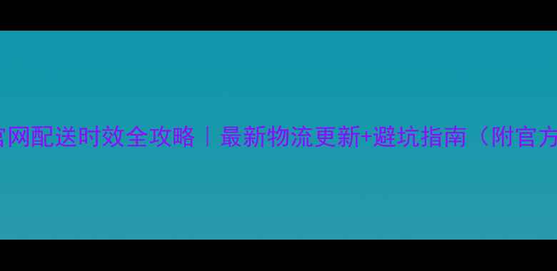 图片 📱苹果官网配送时效全攻略｜最新物流更新+避坑指南（附官方数据）1