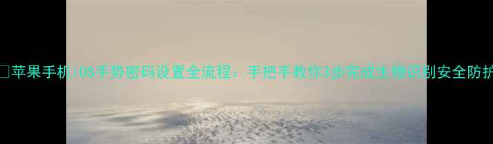 苹果手机iOS手势密码设置全流程手把手教你3步完成生物识别安全防护