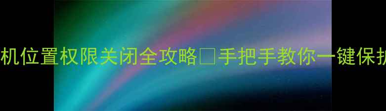 图片 📱苹果手机位置权限关闭全攻略✅手把手教你一键保护隐私📱1