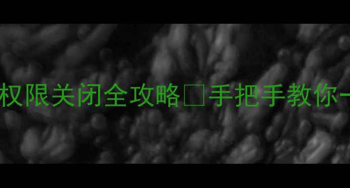 苹果手机位置权限关闭全攻略手把手教你一键保护隐私