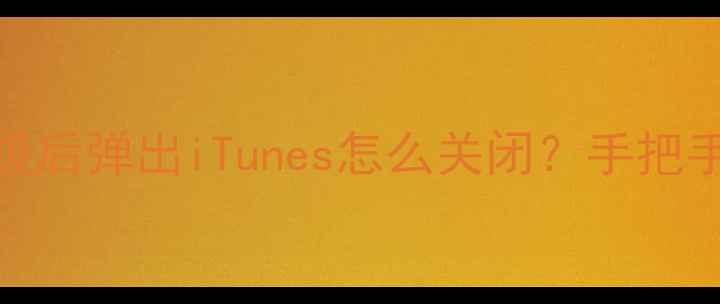 苹果手机升级后弹出iTunes怎么关闭手把手教你3步解决