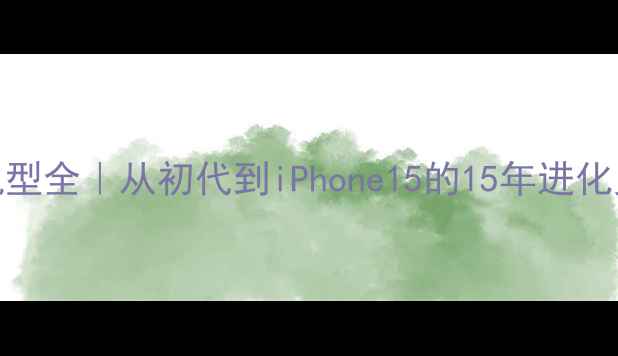 图片 📱苹果手机历代机型全｜从初代到iPhone15的15年进化史（附选购指南）