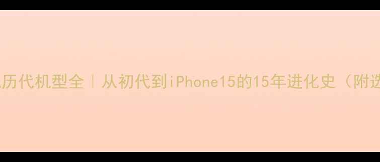 苹果手机历代机型全从初代到iPhone15的15年进化史附选购指南