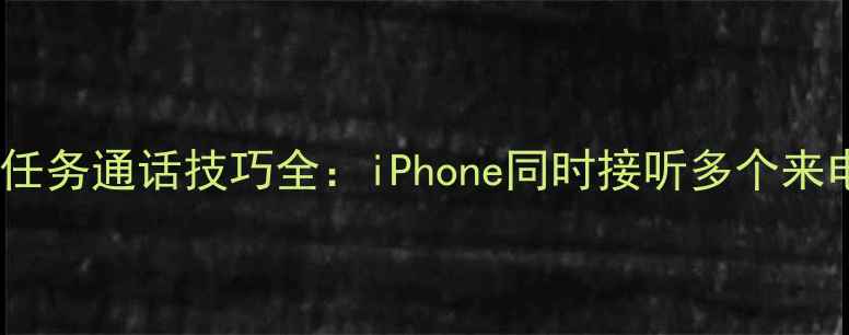 图片 📱苹果手机多任务通话技巧全：iPhone同时接听多个来电的正确方法2