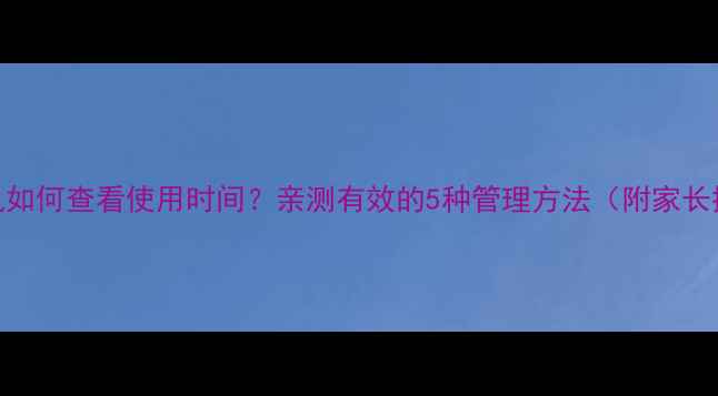 图片 📱苹果手机如何查看使用时间？亲测有效的5种管理方法（附家长控制教程）