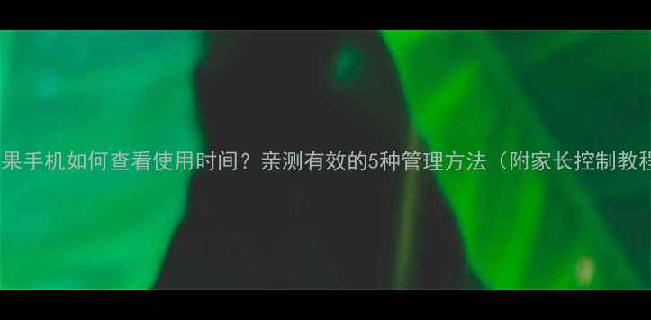 苹果手机如何查看使用时间亲测有效的5种管理方法附家长控制教程
