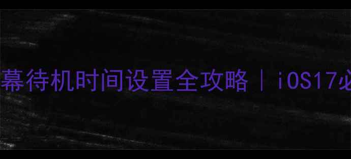 苹果手机屏幕待机时间设置全攻略iOS17必看省电技巧
