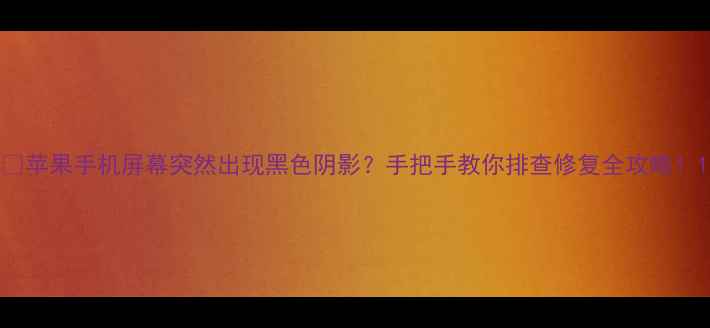苹果手机屏幕突然出现黑色阴影手把手教你排查修复全攻略