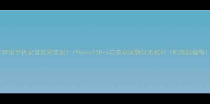 苹果手机录音效果实测iPhone15Pro与安卓旗舰对比测评附选购指南