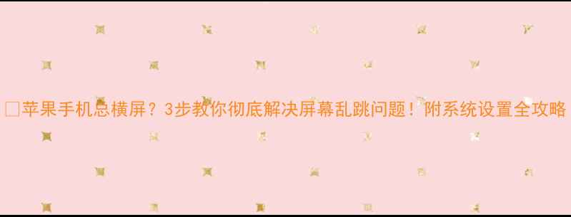 图片 📱苹果手机总横屏？3步教你彻底解决屏幕乱跳问题！附系统设置全攻略