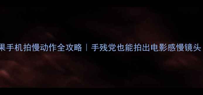 苹果手机拍慢动作全攻略手残党也能拍出电影感慢镜头