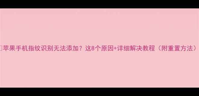 图片 📱苹果手机指纹识别无法添加？这8个原因+详细解决教程（附重置方法）2
