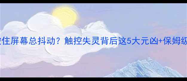 苹果手机按住屏幕总抖动触控失灵背后这5大元凶保姆级解决指南