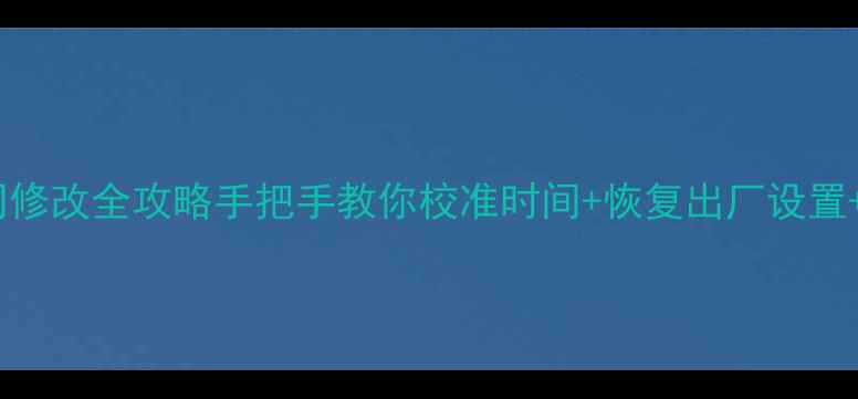 苹果手机时间修改全攻略手把手教你校准时间恢复出厂设置定位异常处理