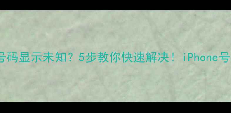 苹果手机本机号码显示未知5步教你快速解决iPhone号码问题终极指南