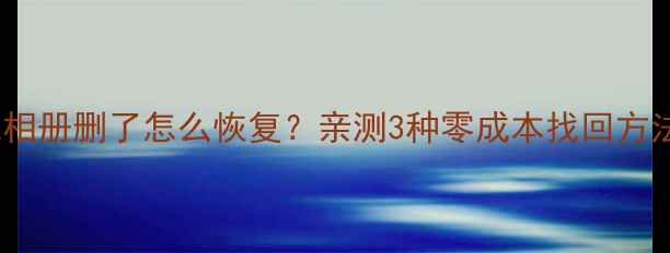 图片 📱苹果手机相册删了怎么恢复？亲测3种零成本找回方法+避坑指南