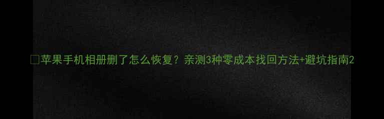 图片 📱苹果手机相册删了怎么恢复？亲测3种零成本找回方法+避坑指南2