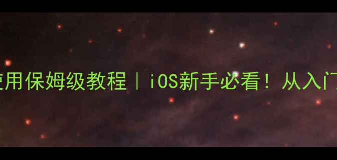 苹果手机系统使用保姆级教程iOS新手必看从入门到精通全攻略