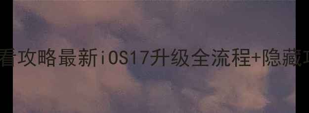 苹果手机系统升级必看攻略最新iOS17升级全流程隐藏功能大附避坑指南