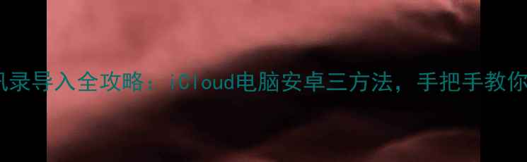图片 📱苹果手机通讯录导入全攻略：iCloud电脑安卓三方法，手把手教你快速同步！🔗2