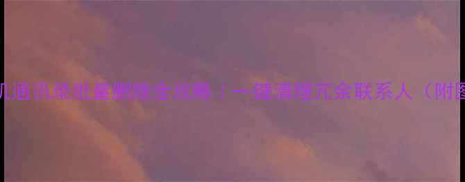 图片 📱苹果手机通讯录批量删除全攻略｜一键清理冗余联系人（附图文教程）