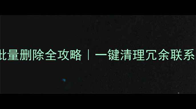 图片 📱苹果手机通讯录批量删除全攻略｜一键清理冗余联系人（附图文教程）2