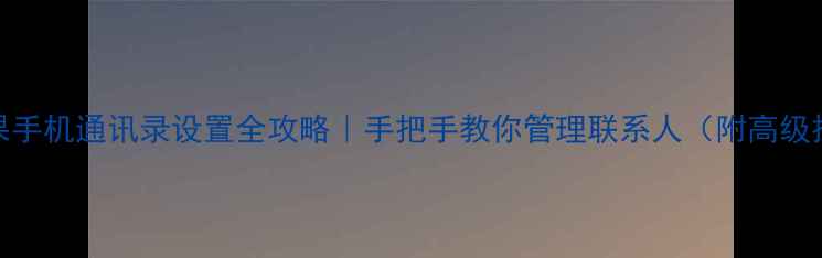 苹果手机通讯录设置全攻略手把手教你管理联系人附高级技巧