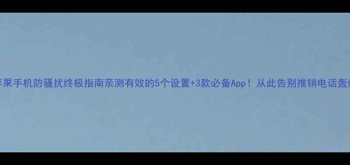 图片 📱苹果手机防骚扰终极指南亲测有效的5个设置+3款必备App！从此告别推销电话轰炸🔥