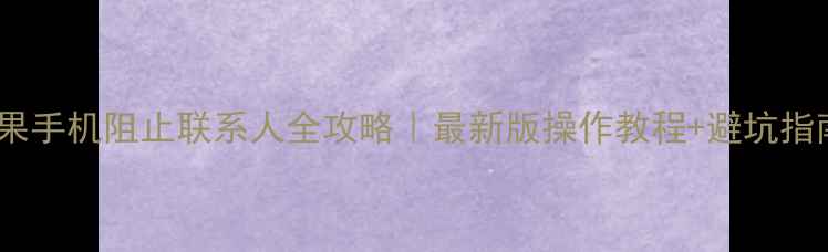 苹果手机阻止联系人全攻略最新版操作教程避坑指南
