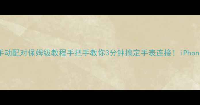 苹果手表手动配对保姆级教程手把手教你3分钟搞定手表连接iPhone用户必看