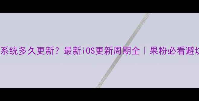 图片 📱苹果系统多久更新？最新iOS更新周期全｜果粉必看避坑指南2