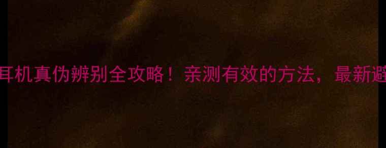 图片 📱苹果耳机真伪辨别全攻略！亲测有效的方法，最新避坑指南