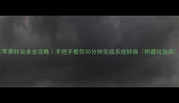 苹果转安卓全攻略手把手教你30分钟完成系统转换附避坑指南