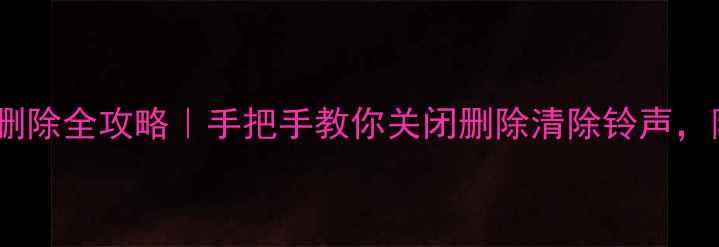 苹果铃声删除全攻略手把手教你关闭删除清除铃声附详细步骤