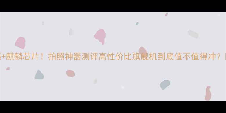 荣耀2000万主摄麒麟芯片拍照神器测评高性价比旗舰机到底值不值得冲价格性能全