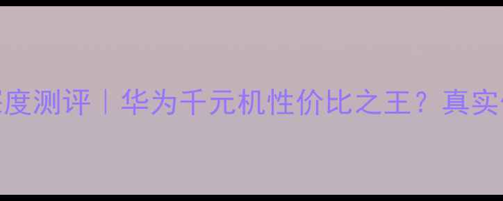 荣耀3深度测评华为千元机性价比之王真实体验报告