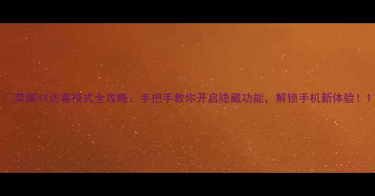 荣耀4X访客模式全攻略手把手教你开启隐藏功能解锁手机新体验