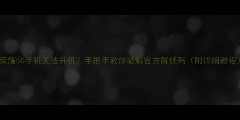 荣耀5C手机无法开机手把手教你破解官方解锁码附详细教程